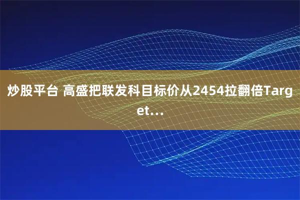 炒股平台 高盛把联发科目标价从2454拉翻倍Target…