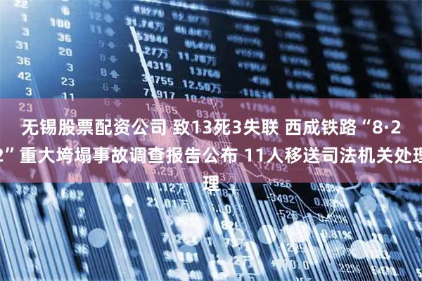 无锡股票配资公司 致13死3失联 西成铁路“8·22”重大垮塌事故调查报告公布 11人移送司法机关处理