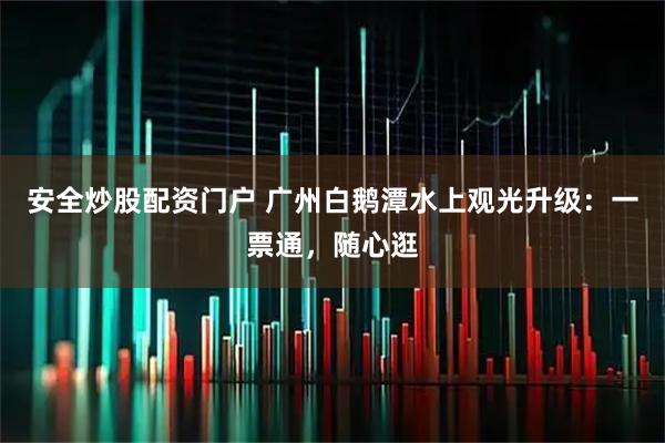 安全炒股配资门户 广州白鹅潭水上观光升级:一票通,随心逛