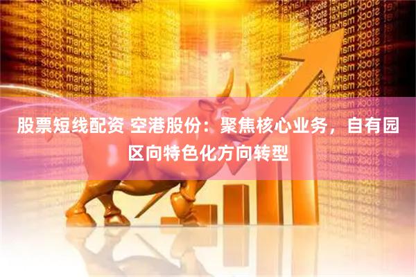 股票短线配资 空港股份：聚焦核心业务，自有园区向特色化方向转型